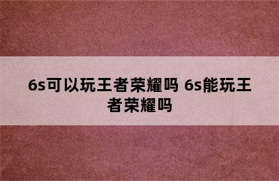 6s可以玩王者荣耀吗 6s能玩王者荣耀吗